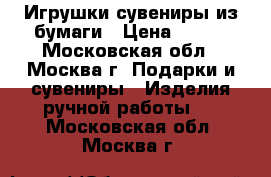 Игрушки-сувениры из бумаги › Цена ­ 150 - Московская обл., Москва г. Подарки и сувениры » Изделия ручной работы   . Московская обл.,Москва г.